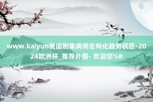 www.kaiyun我国剧集阛阓宏构化趋势权臣-2024欧洲杯_推荐外围- 欢迎您%#