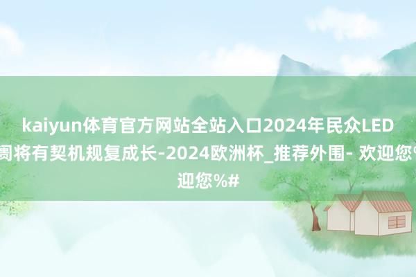 kaiyun体育官方网站全站入口2024年民众LED阛阓将有契机规复成长-2024欧洲杯_推荐外围- 欢迎您%#