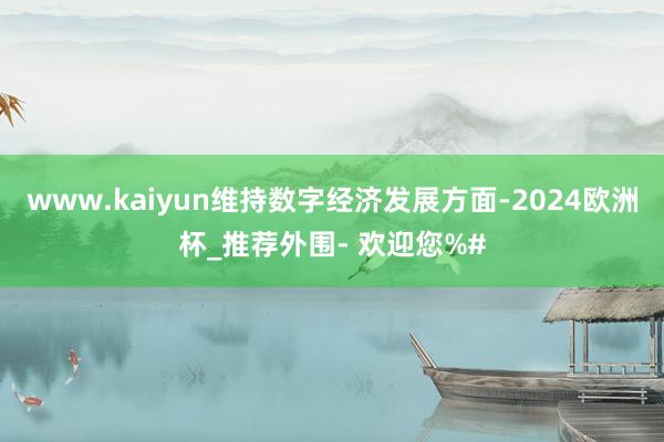www.kaiyun维持数字经济发展方面-2024欧洲杯_推荐外围- 欢迎您%#